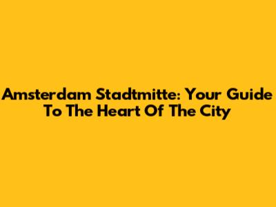 Amsterdam Stadtmitte: Your Guide To The Heart Of The City