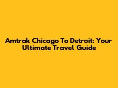 Amtrak Chicago To Detroit: Your Ultimate Travel Guide