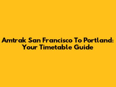 Amtrak San Francisco To Portland: Your Timetable Guide
