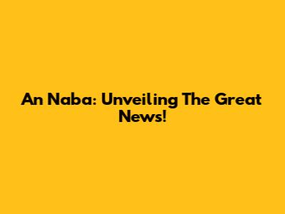 An Naba: Unveiling The Great News!