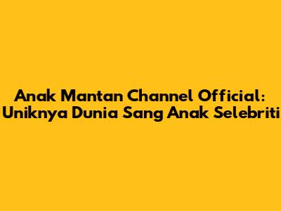 Anak Mantan Channel Official: Uniknya Dunia Sang Anak Selebriti