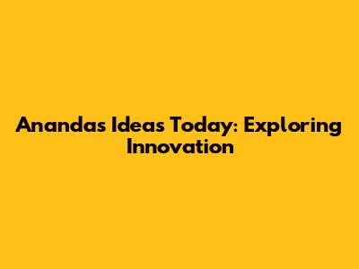 Ananda's Ideas Today: Exploring Innovation