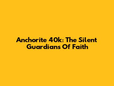 Anchorite 40k: The Silent Guardians Of Faith