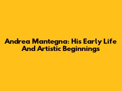 Andrea Mantegna: His Early Life And Artistic Beginnings