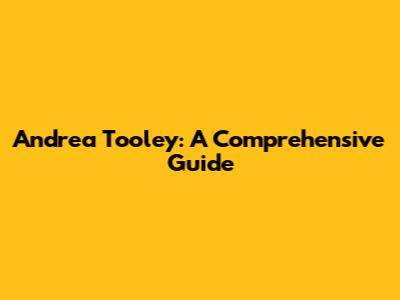 Andrea Tooley: A Comprehensive Guide