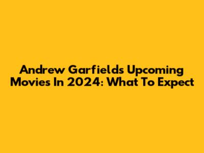 Andrew Garfield's Upcoming Movies In 2024: What To Expect