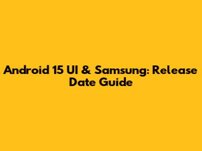 Android 15 UI & Samsung: Release Date Guide