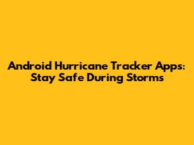 Android Hurricane Tracker Apps: Stay Safe During Storms