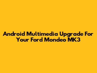 Android Multimedia Upgrade For Your Ford Mondeo MK3