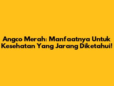 Angco Merah: Manfaatnya Untuk Kesehatan Yang Jarang Diketahui!