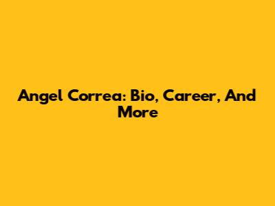 Angel Correa: Bio, Career, And More