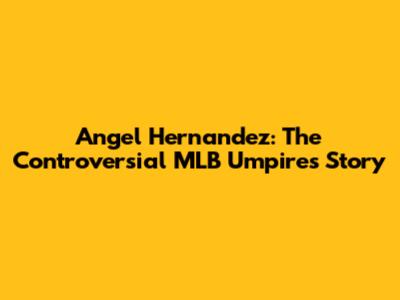 Angel Hernandez: The Controversial MLB Umpire's Story