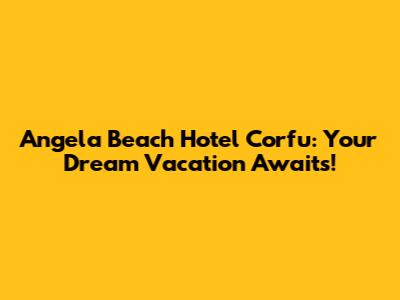 Angela Beach Hotel Corfu: Your Dream Vacation Awaits!