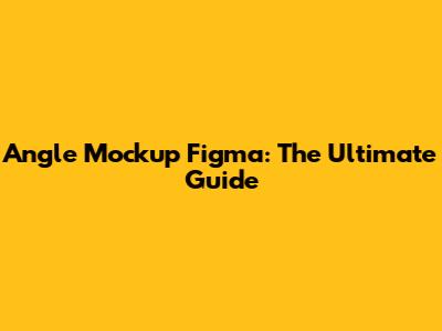 Angle Mockup Figma: The Ultimate Guide