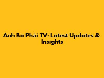 Anh Ba Phải TV: Latest Updates & Insights