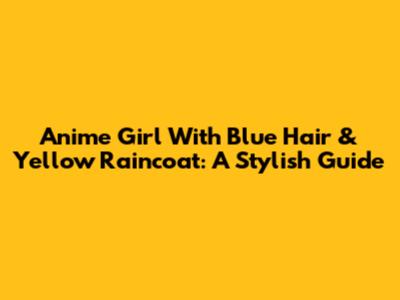 Anime Girl With Blue Hair & Yellow Raincoat: A Stylish Guide