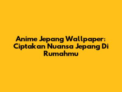 Anime Jepang Wallpaper: Ciptakan Nuansa Jepang Di Rumahmu