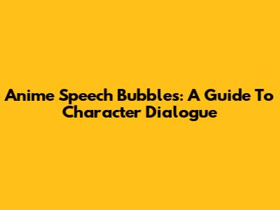 Anime Speech Bubbles: A Guide To Character Dialogue