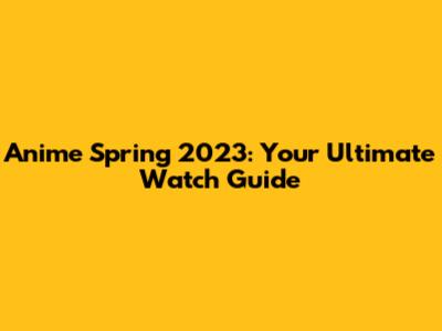 Anime Spring 2023: Your Ultimate Watch Guide