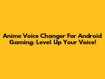 Anime Voice Changer For Android Gaming: Level Up Your Voice!