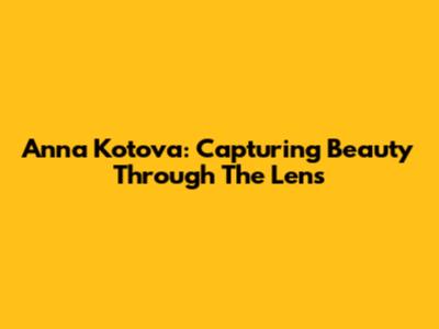Anna Kotova: Capturing Beauty Through The Lens