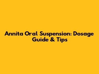 Annita Oral Suspension: Dosage Guide & Tips