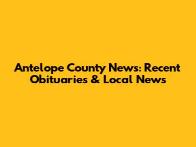 Antelope County News: Recent Obituaries & Local News
