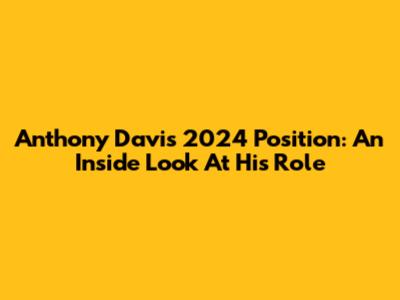 Anthony Davis' 2024 Position: An Inside Look At His Role