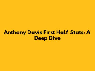 Anthony Davis' First Half Stats: A Deep Dive
