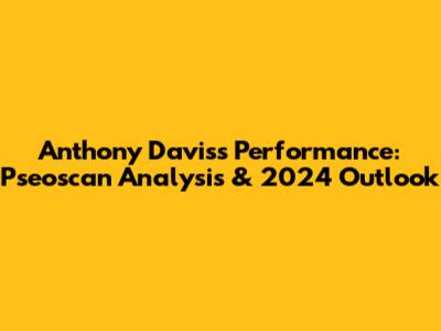 Anthony Davis's Performance: Pseoscan Analysis & 2024 Outlook