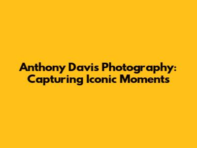 Anthony Davis Photography: Capturing Iconic Moments