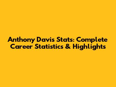 Anthony Davis Stats: Complete Career Statistics & Highlights