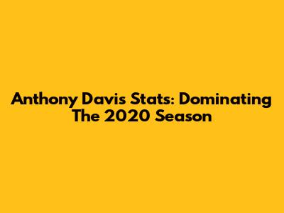 Anthony Davis Stats: Dominating The 2020 Season