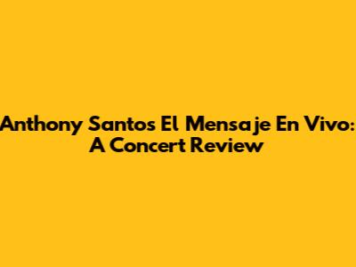 Anthony Santos' 'El Mensaje En Vivo': A Concert Review