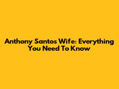 Anthony Santos Wife: Everything You Need To Know