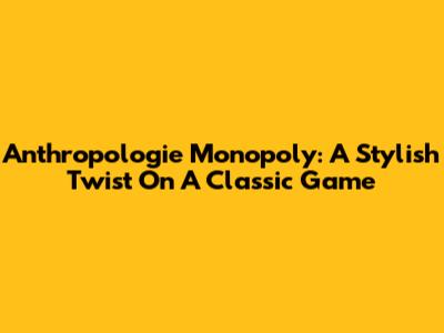 Anthropologie Monopoly: A Stylish Twist On A Classic Game
