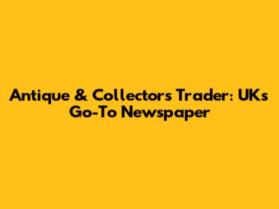 Antique & Collectors Trader: UK's Go-To Newspaper