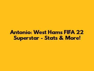 Antonio: West Ham's FIFA 22 Superstar - Stats & More!