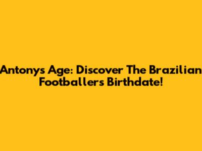 Antony's Age: Discover The Brazilian Footballer's Birthdate!