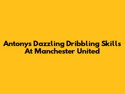 Antony's Dazzling Dribbling Skills At Manchester United