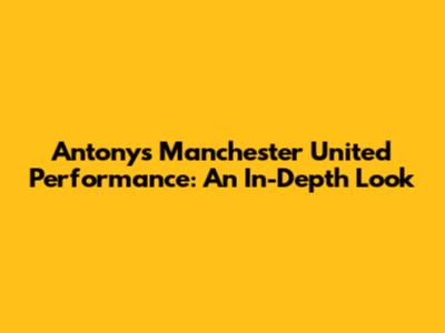 Antony's Manchester United Performance: An In-Depth Look