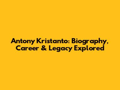 Antony Kristanto: Biography, Career & Legacy Explored
