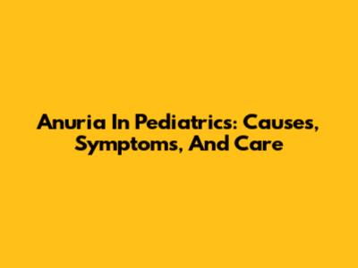 Anuria In Pediatrics: Causes, Symptoms, And Care