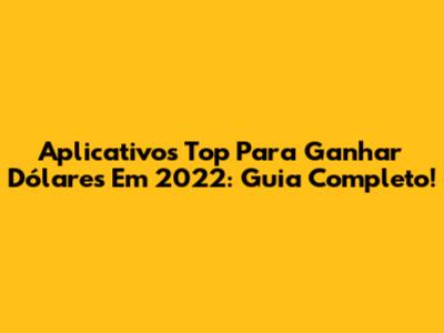 Aplicativos Top Para Ganhar Dólares Em 2022: Guia Completo!