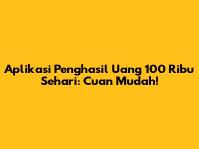 Aplikasi Penghasil Uang 100 Ribu Sehari: Cuan Mudah!