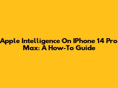 Apple Intelligence On IPhone 14 Pro Max: A How-To Guide
