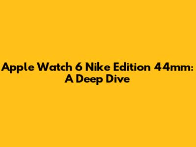 Apple Watch 6 Nike Edition 44mm: A Deep Dive