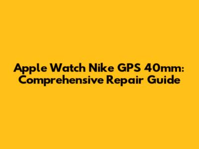 Apple Watch Nike GPS 40mm: Comprehensive Repair Guide