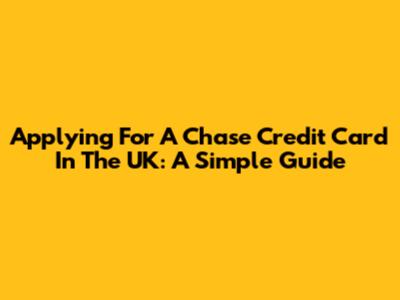 Applying For A Chase Credit Card In The UK: A Simple Guide