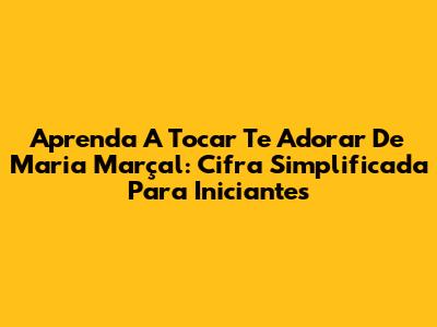 Aprenda A Tocar 'Te Adorar' De Maria Marçal: Cifra Simplificada Para Iniciantes
